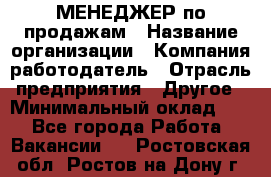 МЕНЕДЖЕР по продажам › Название организации ­ Компания-работодатель › Отрасль предприятия ­ Другое › Минимальный оклад ­ 1 - Все города Работа » Вакансии   . Ростовская обл.,Ростов-на-Дону г.